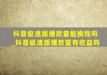 抖音极速版播放量能换钱吗_抖音极速版播放量有收益吗