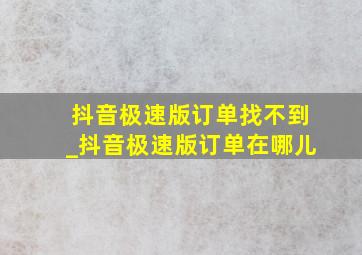 抖音极速版订单找不到_抖音极速版订单在哪儿