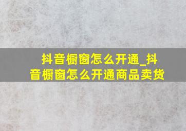 抖音橱窗怎么开通_抖音橱窗怎么开通商品卖货