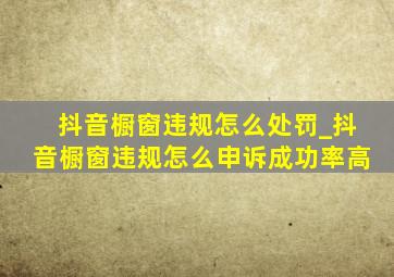 抖音橱窗违规怎么处罚_抖音橱窗违规怎么申诉成功率高