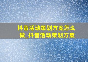 抖音活动策划方案怎么做_抖音活动策划方案