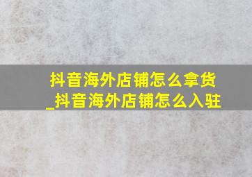 抖音海外店铺怎么拿货_抖音海外店铺怎么入驻