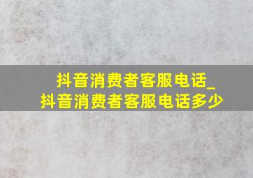 抖音消费者客服电话_抖音消费者客服电话多少