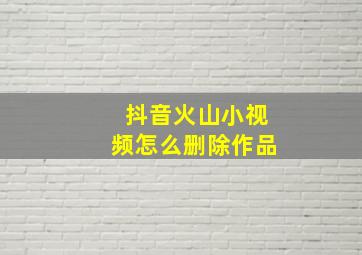 抖音火山小视频怎么删除作品