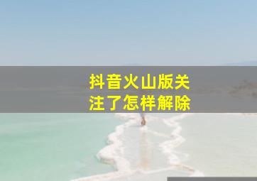 抖音火山版关注了怎样解除