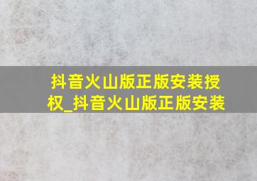 抖音火山版正版安装授权_抖音火山版正版安装