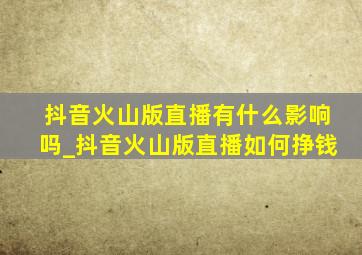 抖音火山版直播有什么影响吗_抖音火山版直播如何挣钱