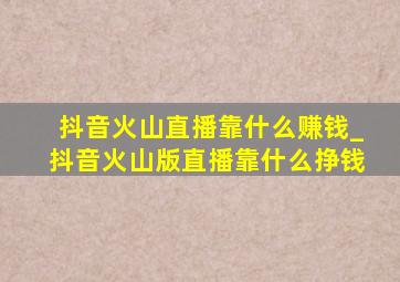 抖音火山直播靠什么赚钱_抖音火山版直播靠什么挣钱