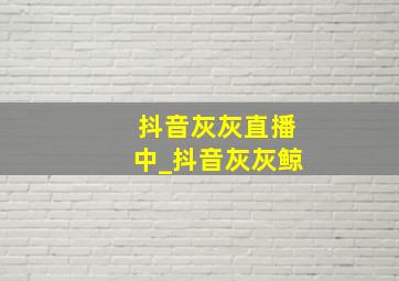 抖音灰灰直播中_抖音灰灰鲸