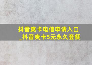 抖音爽卡电信申请入口_抖音爽卡5元永久套餐