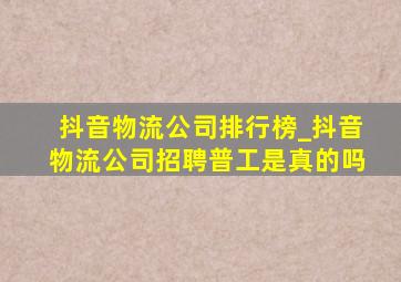 抖音物流公司排行榜_抖音物流公司招聘普工是真的吗