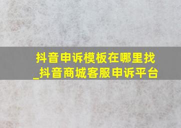 抖音申诉模板在哪里找_抖音商城客服申诉平台