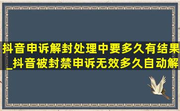 抖音申诉解封处理中要多久有结果_抖音被封禁申诉无效多久自动解封