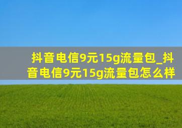 抖音电信9元15g流量包_抖音电信9元15g流量包怎么样