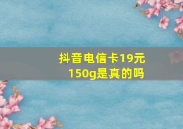 抖音电信卡19元150g是真的吗