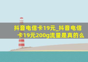 抖音电信卡19元_抖音电信卡19元200g流量是真的么