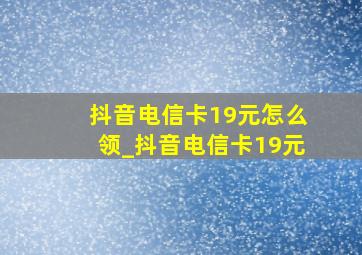 抖音电信卡19元怎么领_抖音电信卡19元