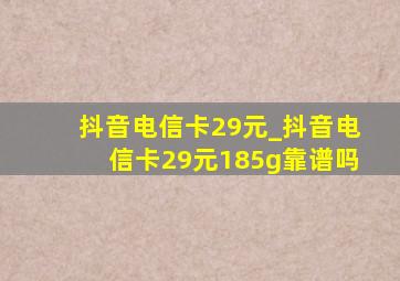 抖音电信卡29元_抖音电信卡29元185g靠谱吗