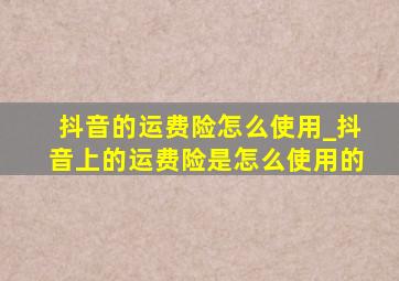 抖音的运费险怎么使用_抖音上的运费险是怎么使用的