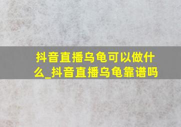 抖音直播乌龟可以做什么_抖音直播乌龟靠谱吗