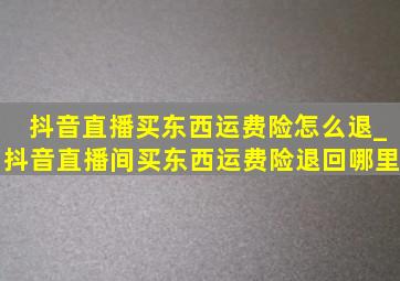 抖音直播买东西运费险怎么退_抖音直播间买东西运费险退回哪里