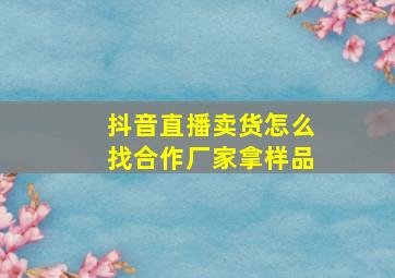 抖音直播卖货怎么找合作厂家拿样品