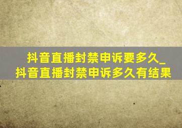 抖音直播封禁申诉要多久_抖音直播封禁申诉多久有结果