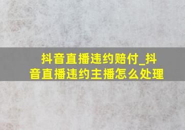 抖音直播违约赔付_抖音直播违约主播怎么处理