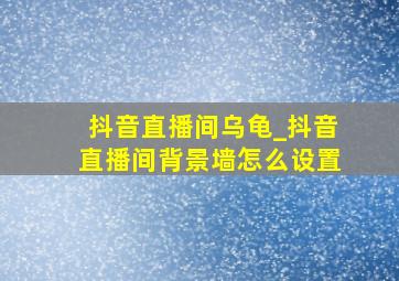 抖音直播间乌龟_抖音直播间背景墙怎么设置