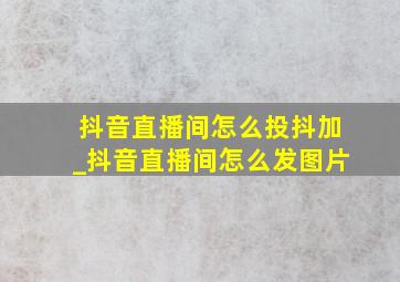 抖音直播间怎么投抖加_抖音直播间怎么发图片