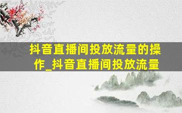 抖音直播间投放流量的操作_抖音直播间投放流量