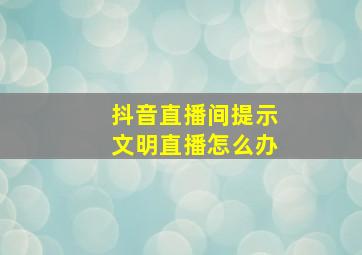 抖音直播间提示文明直播怎么办