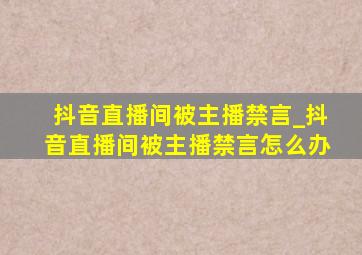 抖音直播间被主播禁言_抖音直播间被主播禁言怎么办