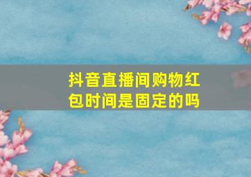 抖音直播间购物红包时间是固定的吗