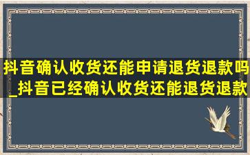 抖音确认收货还能申请退货退款吗_抖音已经确认收货还能退货退款吗