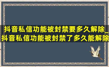 抖音私信功能被封禁要多久解除_抖音私信功能被封禁了多久能解除