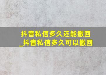 抖音私信多久还能撤回_抖音私信多久可以撤回