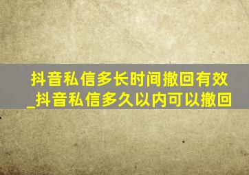 抖音私信多长时间撤回有效_抖音私信多久以内可以撤回