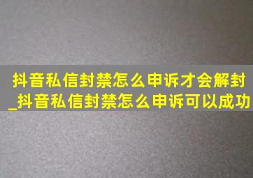 抖音私信封禁怎么申诉才会解封_抖音私信封禁怎么申诉可以成功