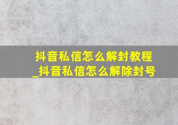 抖音私信怎么解封教程_抖音私信怎么解除封号