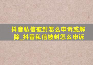 抖音私信被封怎么申诉或解除_抖音私信被封怎么申诉