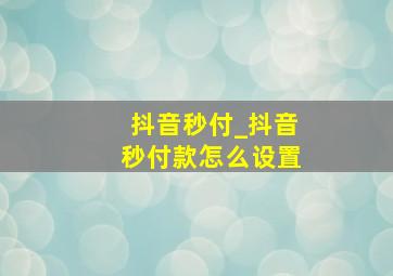 抖音秒付_抖音秒付款怎么设置