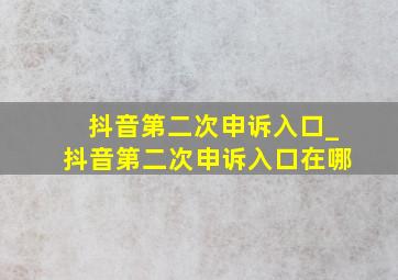 抖音第二次申诉入口_抖音第二次申诉入口在哪