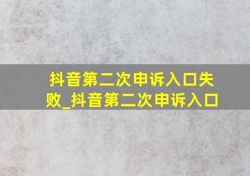 抖音第二次申诉入口失败_抖音第二次申诉入口