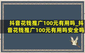 抖音花钱推广100元有用吗_抖音花钱推广100元有用吗安全吗