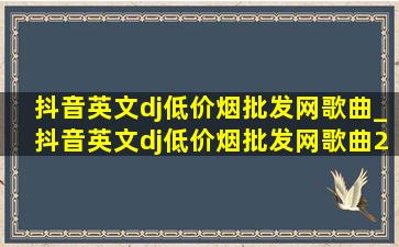 抖音英文dj(低价烟批发网)歌曲_抖音英文dj(低价烟批发网)歌曲2021