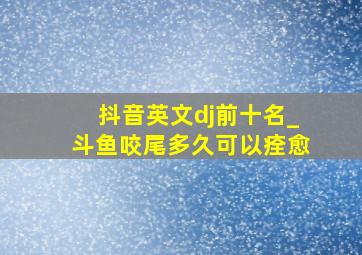 抖音英文dj前十名_斗鱼咬尾多久可以痊愈