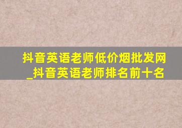 抖音英语老师(低价烟批发网)_抖音英语老师排名前十名