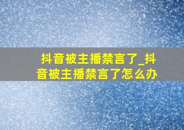 抖音被主播禁言了_抖音被主播禁言了怎么办