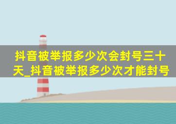 抖音被举报多少次会封号三十天_抖音被举报多少次才能封号